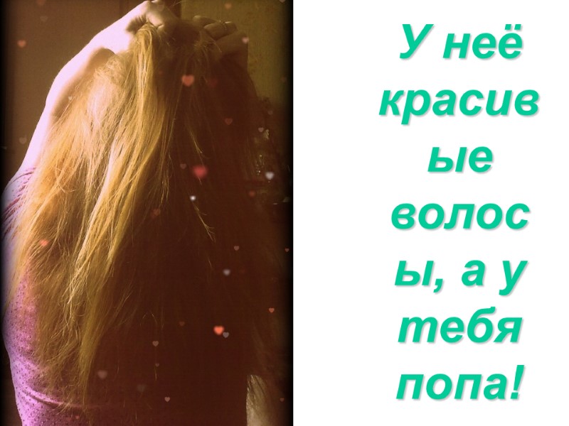 У неё красивые волосы, а у тебя попа!